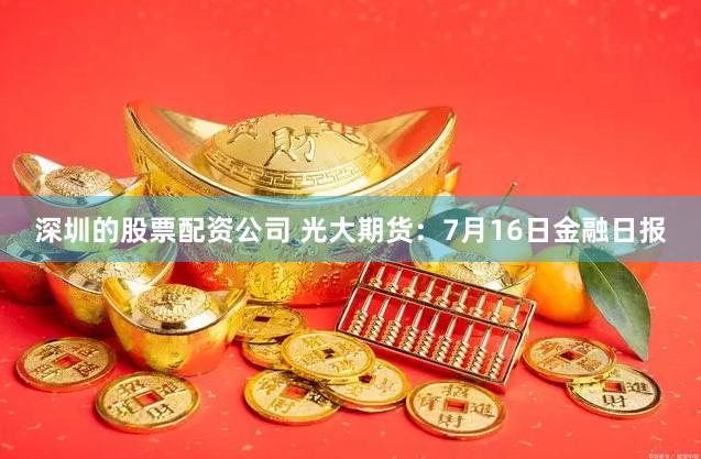 深圳的股票配资公司 光大期货：7月16日金融日报