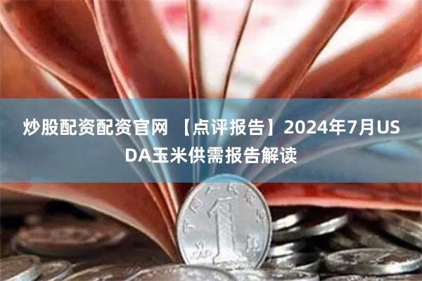 炒股配资配资官网 【点评报告】2024年7月USDA玉米供需报告解读