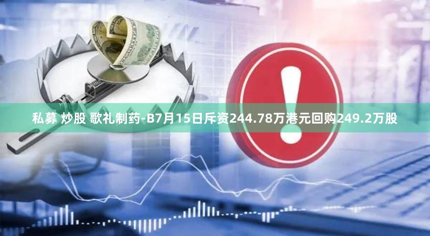 私募 炒股 歌礼制药-B7月15日斥资244.78万港元回购249.2万股