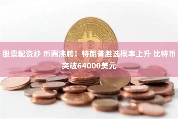 股票配资炒 币圈沸腾！特朗普胜选概率上升 比特币突破64000美元