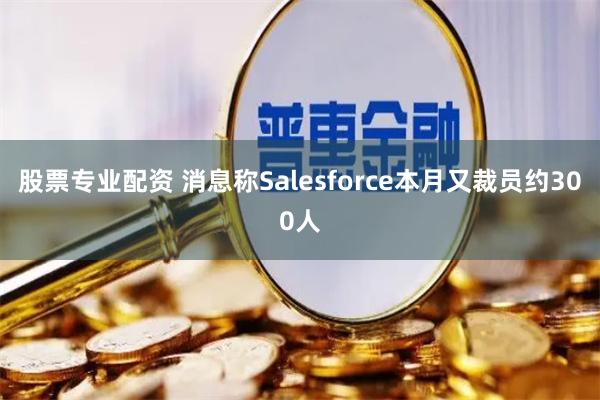 股票专业配资 消息称Salesforce本月又裁员约300人