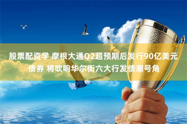 股票配资学 摩根大通Q2超预期后发行90亿美元债券 将吹响华尔街六大行发债潮号角