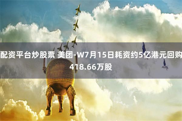 配资平台炒股票 美团-W7月15日耗资约5亿港元回购418.66万股