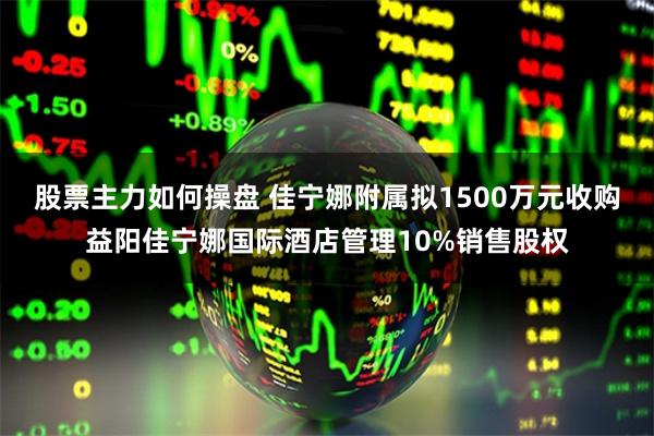 股票主力如何操盘 佳宁娜附属拟1500万元收购益阳佳宁娜国际酒店管理10%销售股权