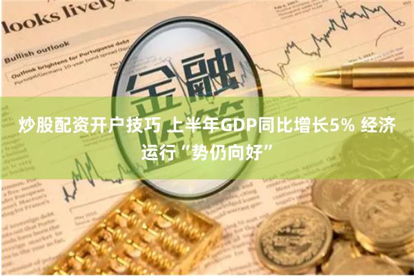 炒股配资开户技巧 上半年GDP同比增长5% 经济运行“势仍向好”