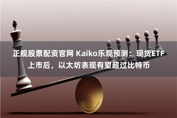 正规股票配资官网 Kaiko乐观预测：现货ETF上市后，以太坊表现有望超过比特币