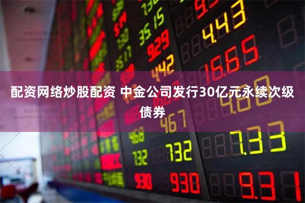 配资网络炒股配资 中金公司发行30亿元永续次级债券