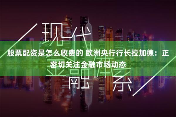 股票配资是怎么收费的 欧洲央行行长拉加德：正密切关注金融市场动态