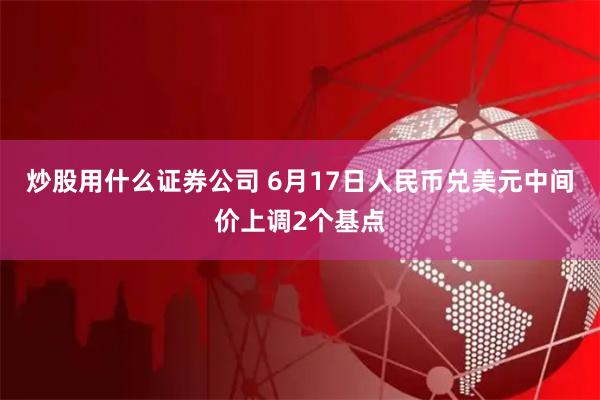 炒股用什么证券公司 6月17日人民币兑美元中间价上调2个基点