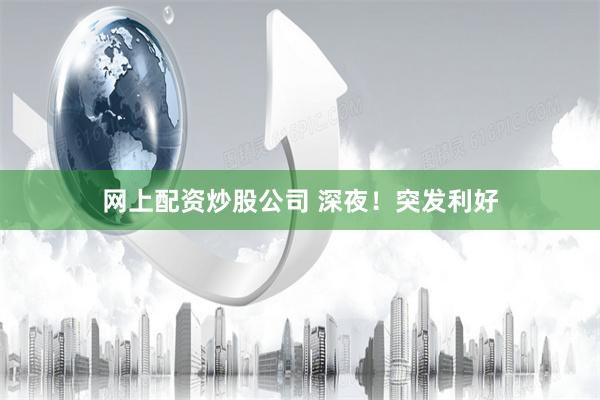 网上配资炒股公司 深夜！突发利好