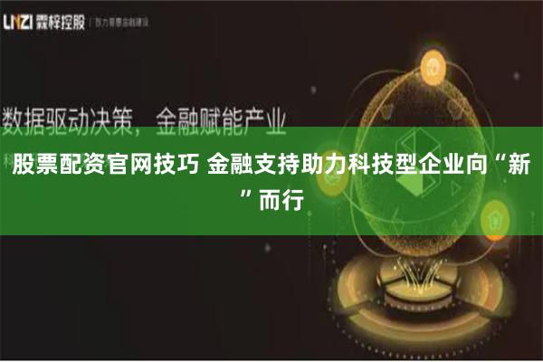 股票配资官网技巧 金融支持助力科技型企业向“新”而行