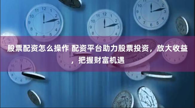 股票配资怎么操作 配资平台助力股票投资，放大收益，把握财富机遇