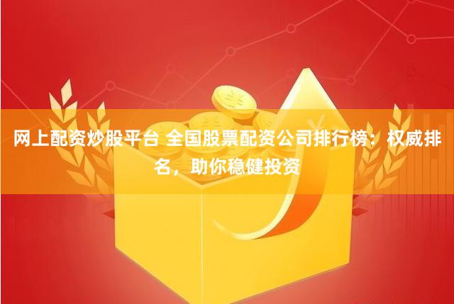 网上配资炒股平台 全国股票配资公司排行榜：权威排名，助你稳健投资