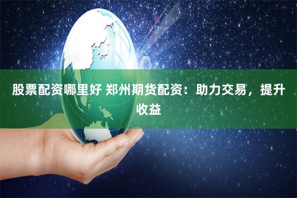 股票配资哪里好 郑州期货配资：助力交易，提升收益