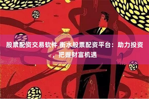 股票配资交易软件 衡水股票配资平台：助力投资，把握财富机遇