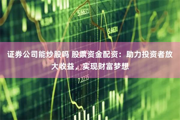 证券公司能炒股吗 股票资金配资：助力投资者放大收益，实现财富梦想