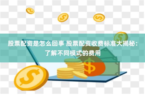 股票配资是怎么回事 股票配资收费标准大揭秘：了解不同模式的费用