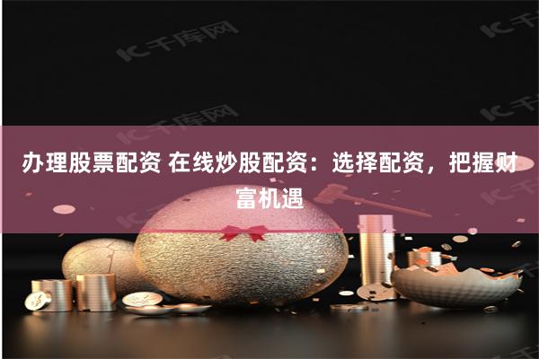 办理股票配资 在线炒股配资：选择配资，把握财富机遇