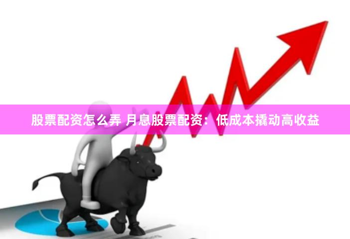 股票配资怎么弄 月息股票配资：低成本撬动高收益