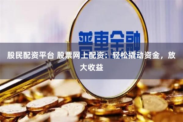 股民配资平台 股票网上配资：轻松撬动资金，放大收益