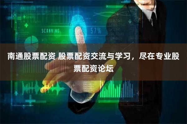 南通股票配资 股票配资交流与学习，尽在专业股票配资论坛