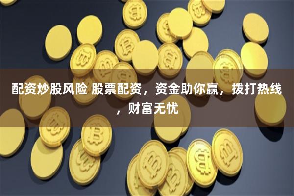 配资炒股风险 股票配资，资金助你赢，拨打热线，财富无忧