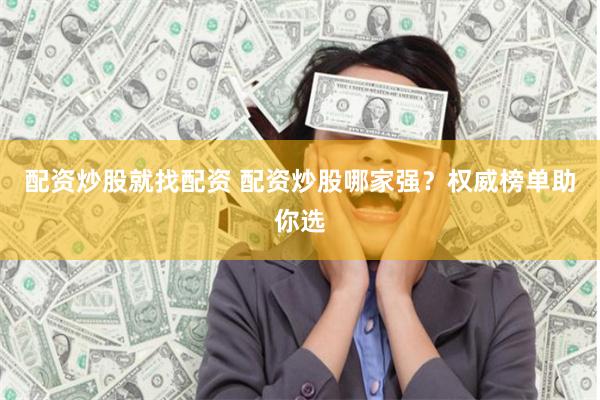 配资炒股就找配资 配资炒股哪家强？权威榜单助你选