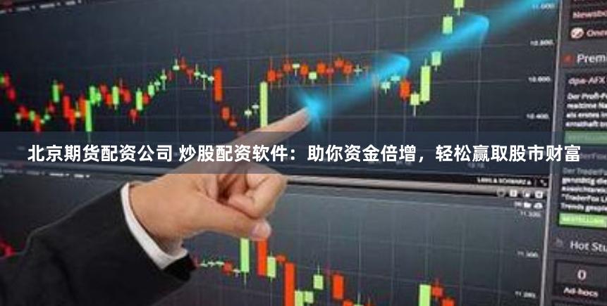 北京期货配资公司 炒股配资软件：助你资金倍增，轻松赢取股市财富