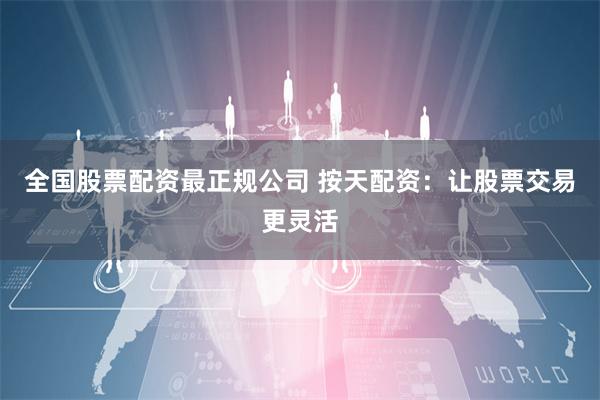 全国股票配资最正规公司 按天配资：让股票交易更灵活