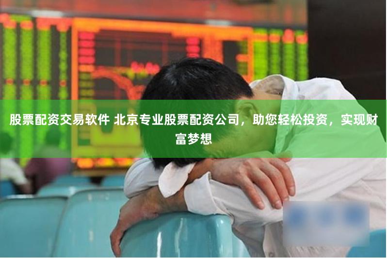股票配资交易软件 北京专业股票配资公司，助您轻松投资，实现财富梦想