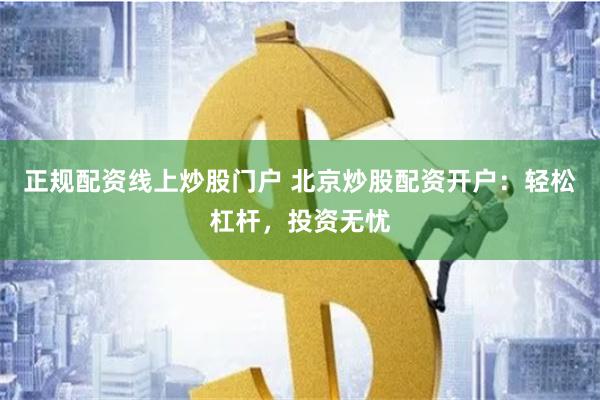 正规配资线上炒股门户 北京炒股配资开户：轻松杠杆，投资无忧