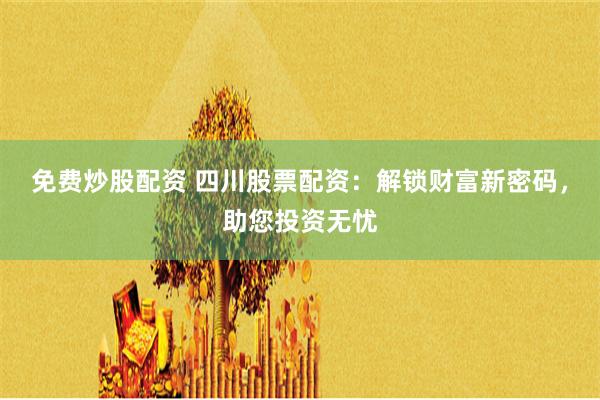 免费炒股配资 四川股票配资：解锁财富新密码，助您投资无忧