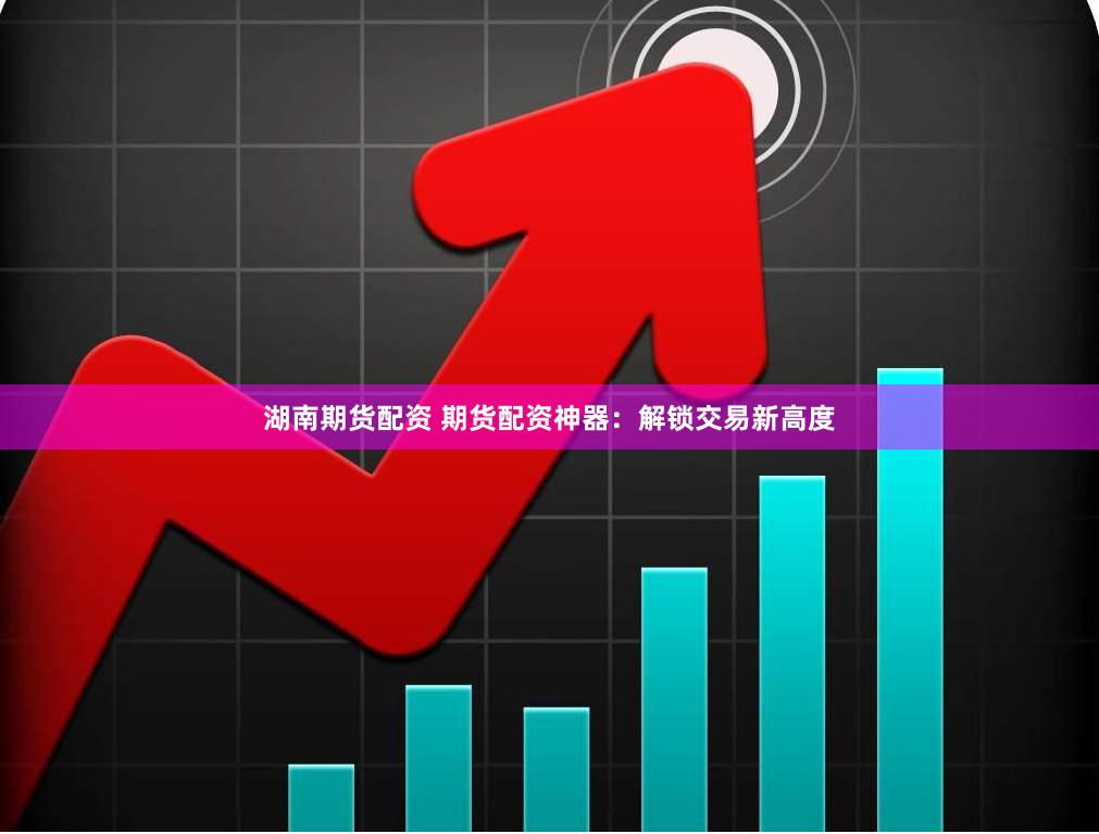 湖南期货配资 期货配资神器：解锁交易新高度