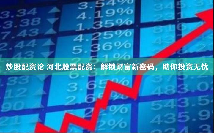 炒股配资论 河北股票配资：解锁财富新密码，助你投资无忧