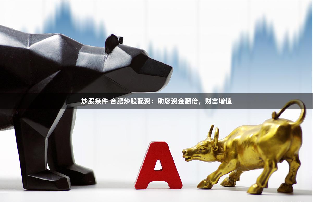 炒股条件 合肥炒股配资：助您资金翻倍，财富增值