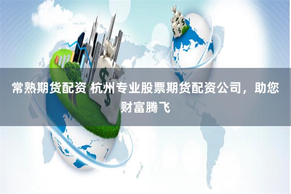 常熟期货配资 杭州专业股票期货配资公司,助您财富腾飞