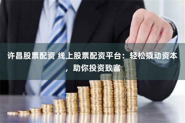 许昌股票配资 线上股票配资平台：轻松撬动资本，助你投资致富