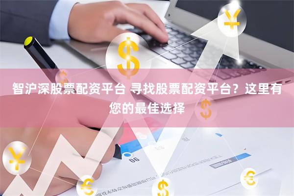 智沪深股票配资平台 寻找股票配资平台?这里有您的最佳选择