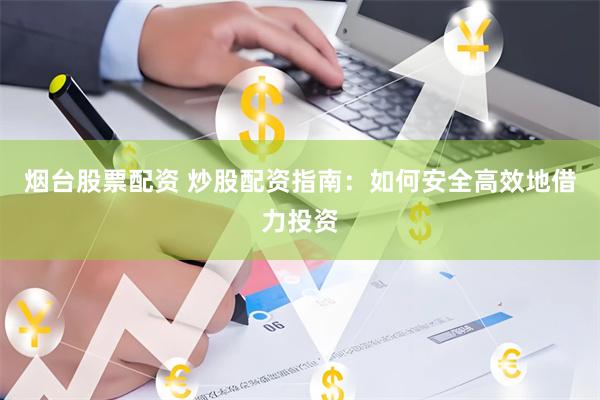 烟台股票配资 炒股配资指南：如何安全高效地借力投资