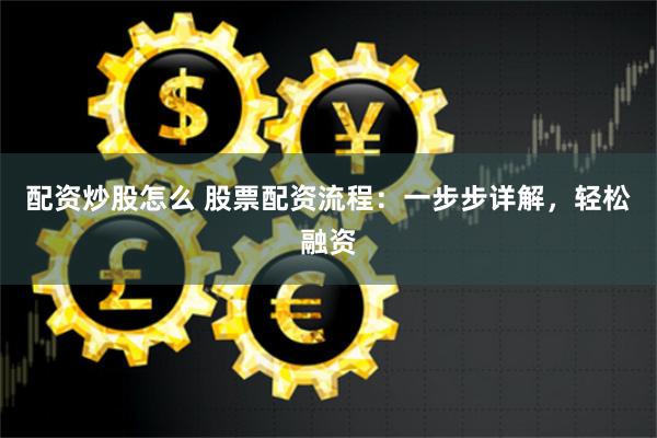 配资炒股怎么 股票配资流程：一步步详解，轻松融资