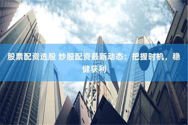股票配资选股 炒股配资最新动态：把握时机，稳健获利