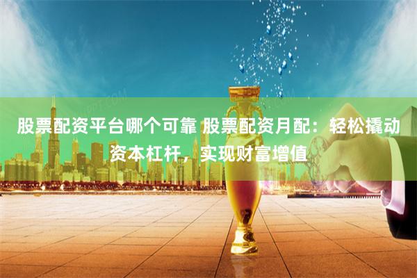 股票配资平台哪个可靠 股票配资月配:轻松撬动资本杠杆,实现财富增值