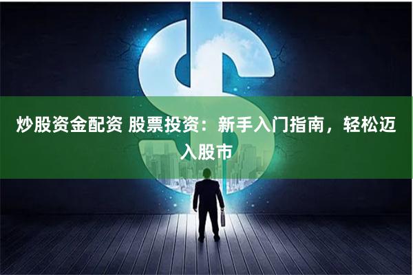 炒股资金配资 股票投资:新手入门指南,轻松迈入股市