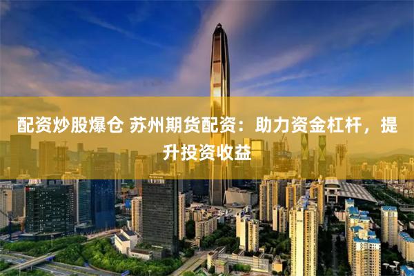 配资炒股爆仓 苏州期货配资:助力资金杠杆,提升投资收益