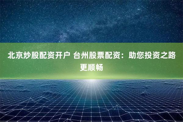 北京炒股配资开户 台州股票配资:助您投资之路更顺畅