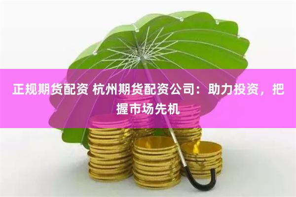 正规期货配资 杭州期货配资公司:助力投资,把握市场先机