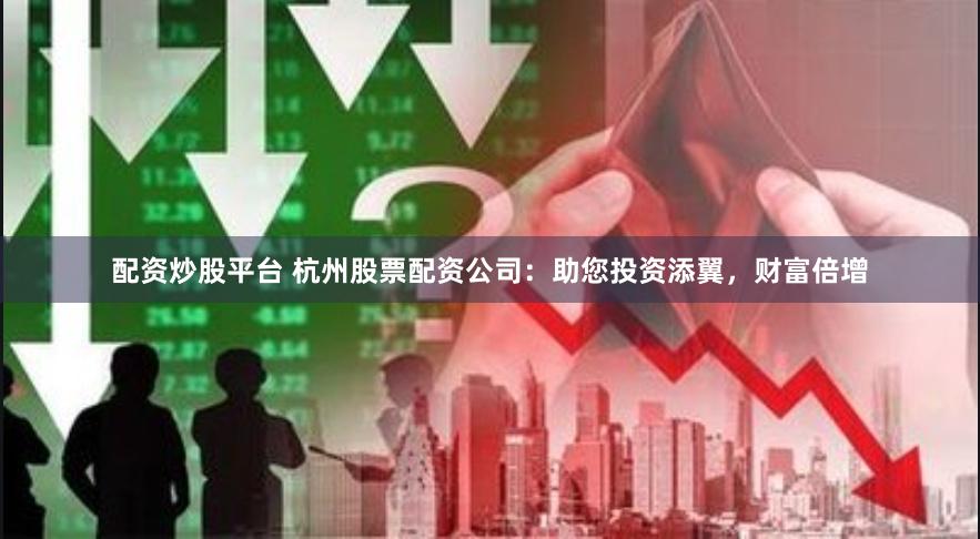 配资炒股平台 杭州股票配资公司:助您投资添翼,财富倍增