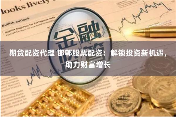 期货配资代理 邯郸股票配资:解锁投资新机遇,助力财富增长