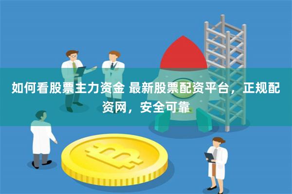 如何看股票主力资金 最新股票配资平台,正规配资网,安全可靠
