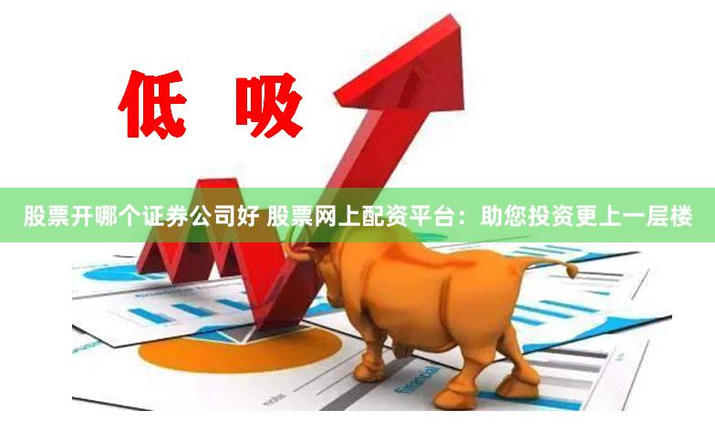 股票开哪个证券公司好 股票网上配资平台:助您投资更上一层楼